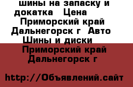 шины на запаску и докатка › Цена ­ 450 - Приморский край, Дальнегорск г. Авто » Шины и диски   . Приморский край,Дальнегорск г.